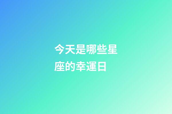 今天是哪些星座的幸運日-第1張-星座運勢-玄機派