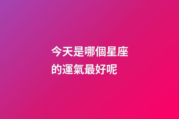 今天是哪個星座的運氣最好呢-第1張-星座運勢-玄機派