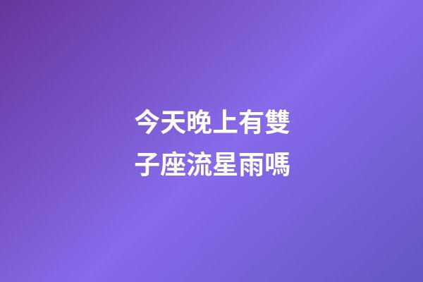 今天晚上有雙子座流星雨嗎-第1張-星座運勢-玄機派