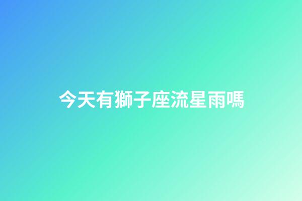 今天有獅子座流星雨嗎-第1張-星座運勢-玄機派