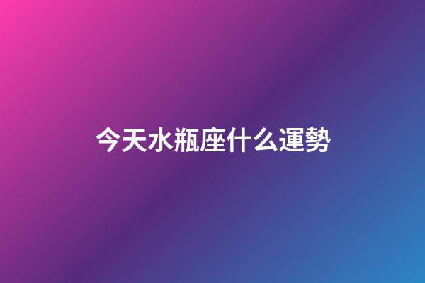 今天水瓶座什么運勢-第1張-星座運勢-玄機派
