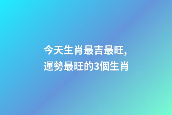 今天生肖最吉最旺,運勢最旺的3個生肖-第1張-觀點-玄機派