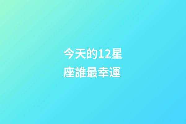 今天的12星座誰最幸運-第1張-星座運勢-玄機派