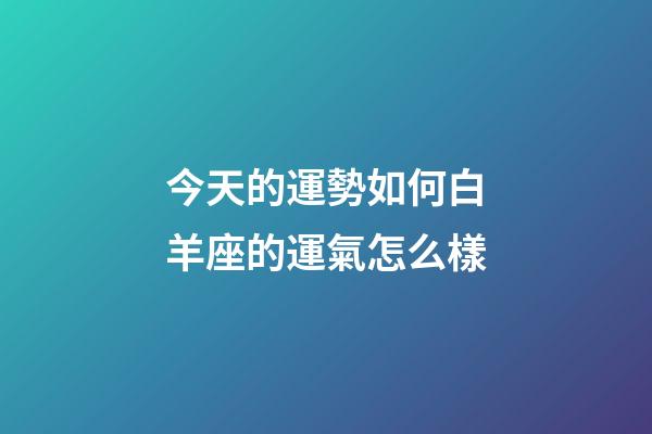 今天的運勢如何白羊座的運氣怎么樣-第1張-星座運勢-玄機派