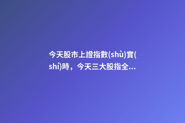 今天股市上證指數(shù)實(shí)時，今天三大股指全線下跌-第1張-觀點(diǎn)-玄機(jī)派