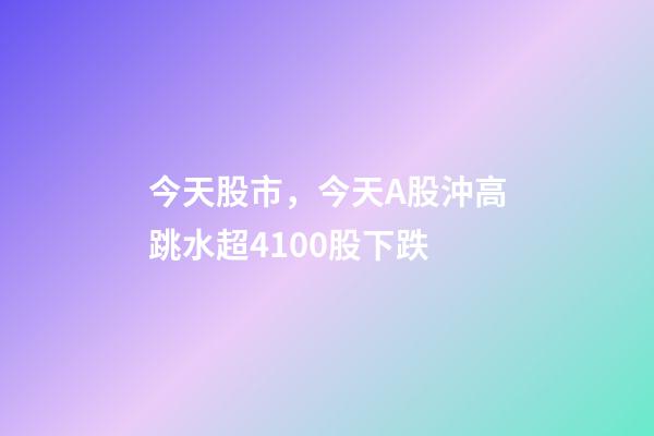 今天股市，今天A股沖高跳水超4100股下跌-第1張-觀點-玄機派