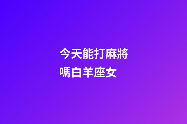 今天能打麻將嗎白羊座女-第1張-星座運(yùn)勢(shì)-玄機(jī)派