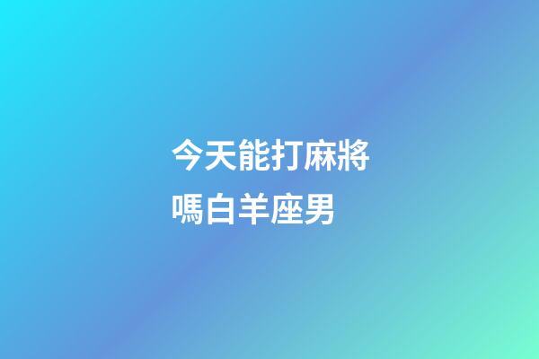 今天能打麻將嗎白羊座男-第1張-星座運勢-玄機派