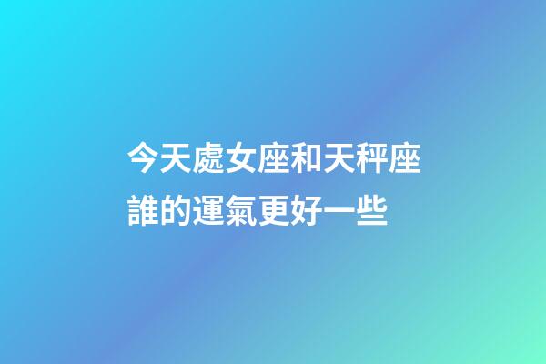 今天處女座和天秤座誰的運氣更好一些-第1張-星座運勢-玄機派