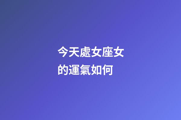 今天處女座女的運氣如何-第1張-星座運勢-玄機派