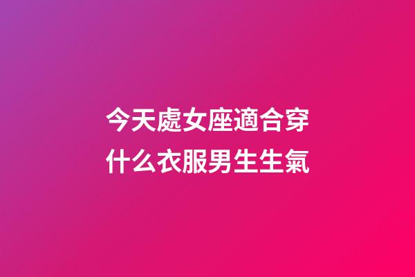 今天處女座適合穿什么衣服男生生氣-第1張-星座運勢-玄機派