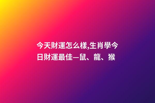 今天財運怎么樣,生肖學今日財運最佳—鼠、龍、猴-第1張-觀點-玄機派