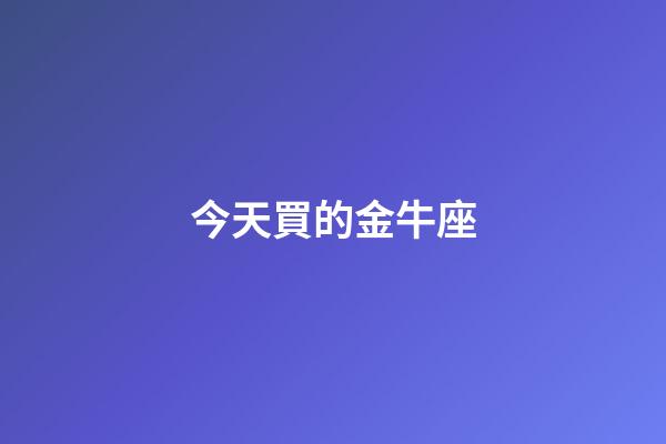 今天買的金牛座-第1張-星座運(yùn)勢-玄機(jī)派