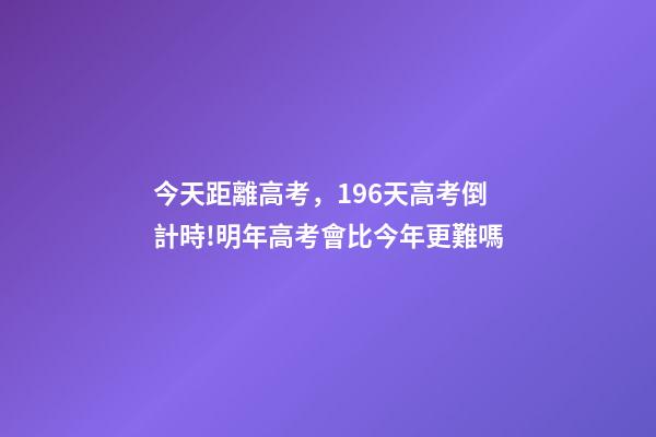 今天距離高考，196天高考倒計時!明年高考會比今年更難嗎-第1張-觀點-玄機派