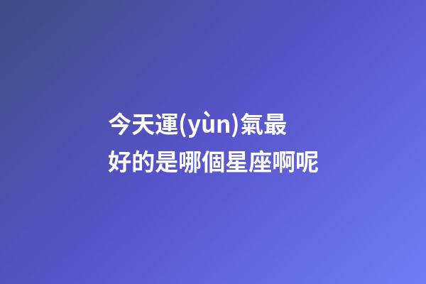 今天運(yùn)氣最好的是哪個星座啊呢-第1張-星座運(yùn)勢-玄機(jī)派