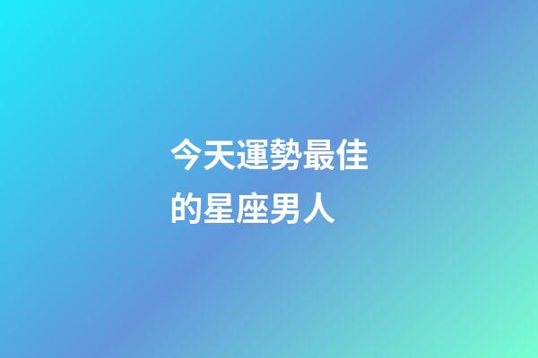 今天運勢最佳的星座男人-第1張-星座運勢-玄機派