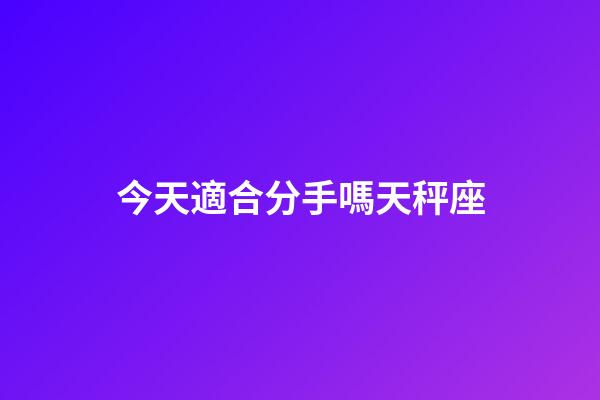 今天適合分手嗎天秤座-第1張-星座運勢-玄機派