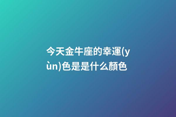 今天金牛座的幸運(yùn)色是是什么顏色-第1張-星座運(yùn)勢(shì)-玄機(jī)派