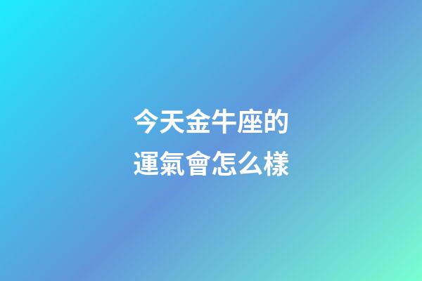 今天金牛座的運氣會怎么樣-第1張-星座運勢-玄機派