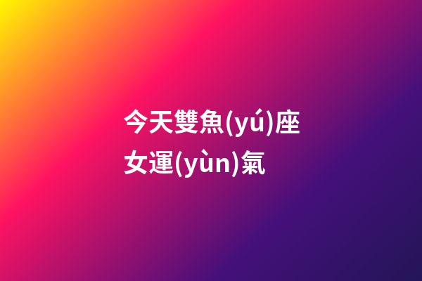 今天雙魚(yú)座女運(yùn)氣-第1張-星座運(yùn)勢(shì)-玄機(jī)派