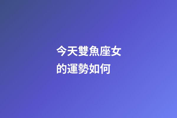 今天雙魚座女的運勢如何-第1張-星座運勢-玄機派