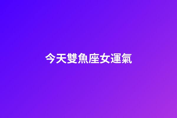 今天雙魚座女運氣-第1張-星座運勢-玄機派