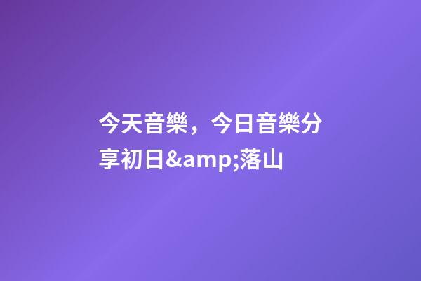 今天音樂，今日音樂分享初日&amp;落山(純音樂)-第1張-觀點-玄機(jī)派