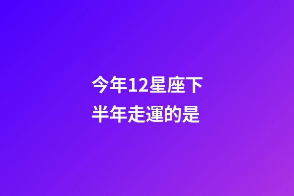 今年12星座下半年走運的是