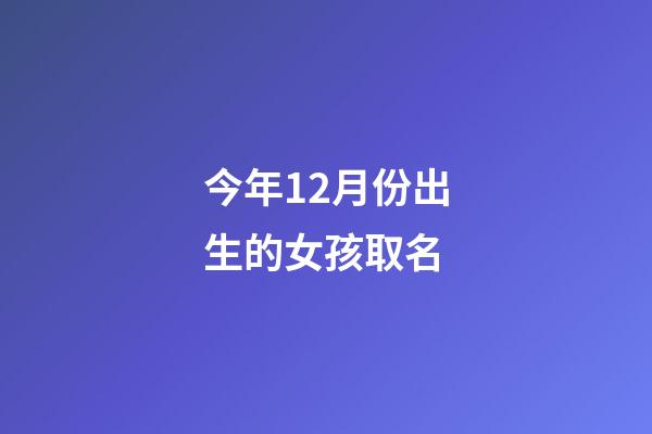 今年12月份出生的女孩取名(2023年12月新生女孩名字)-第1張-女孩起名-玄機派