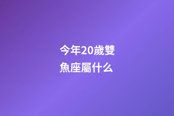今年20歲雙魚座屬什么-第1張-星座運勢-玄機派