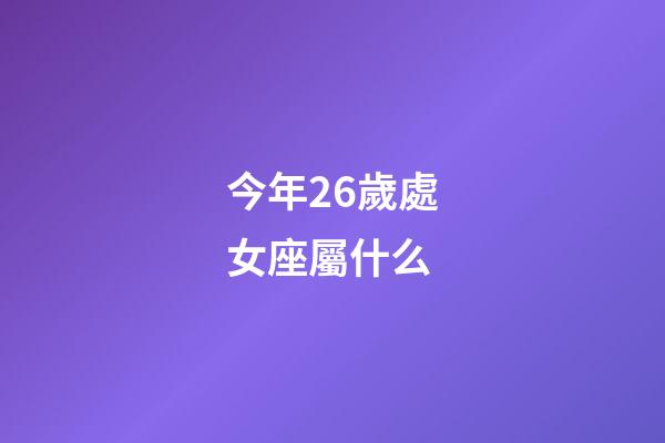 今年26歲處女座屬什么-第1張-星座運勢-玄機派