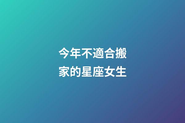今年不適合搬家的星座女生-第1張-星座運勢-玄機派