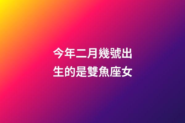 今年二月幾號出生的是雙魚座女-第1張-星座運勢-玄機派
