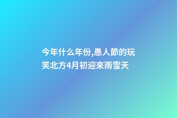 今年什么年份,愚人節的玩笑北方4月初迎來雨雪天-第1張-觀點-玄機派