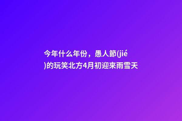 今年什么年份，愚人節(jié)的玩笑北方4月初迎來雨雪天-第1張-觀點(diǎn)-玄機(jī)派
