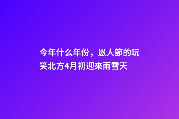 今年什么年份，愚人節的玩笑北方4月初迎來雨雪天-第1張-觀點-玄機派