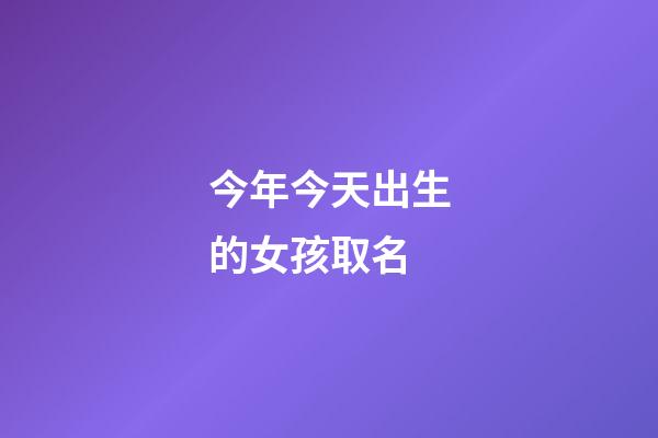 今年今天出生的女孩取名(今天出生女孩名字)-第1張-女孩起名-玄機(jī)派