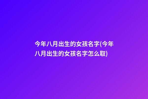 今年八月出生的女孩名字(今年八月出生的女孩名字怎么取)