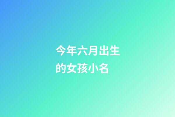 今年六月出生的女孩小名(六月出生女孩取名小名)-第1張-女孩起名-玄機派