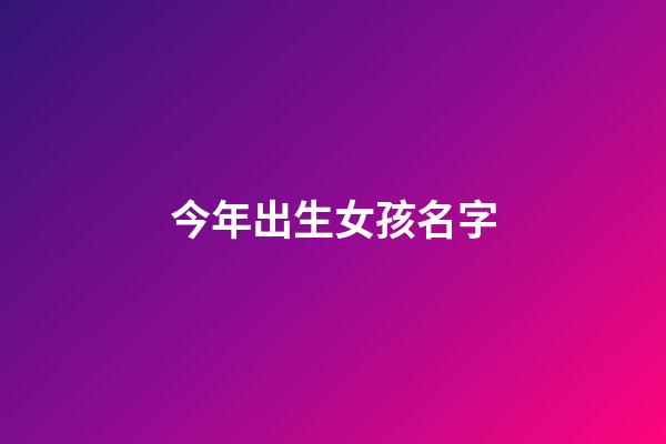 今年出生女孩名字(今年出生女孩名字大全)-第1張-女孩起名-玄機派
