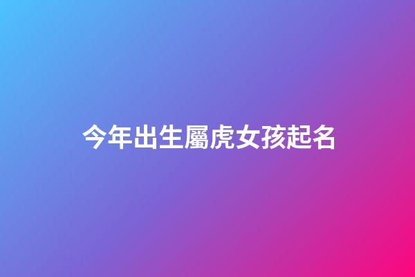 今年出生屬虎女孩起名(今年出生屬虎女孩起名宜忌)-第1張-女孩起名-玄機派