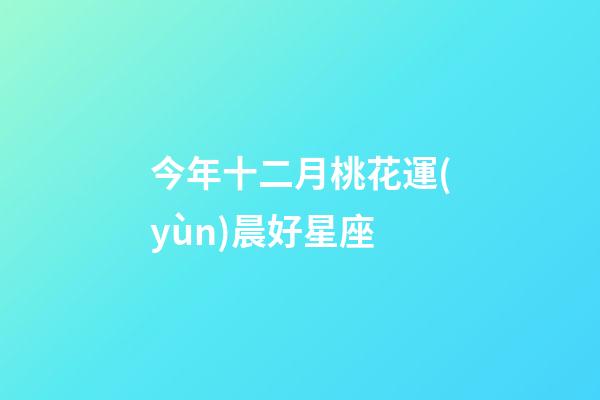 今年十二月桃花運(yùn)晨好星座-第1張-星座運(yùn)勢(shì)-玄機(jī)派