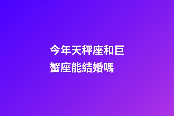 今年天秤座和巨蟹座能結婚嗎-第1張-星座運勢-玄機派