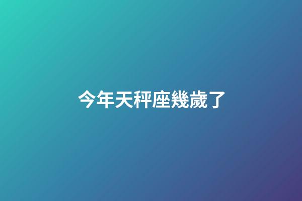 今年天秤座幾歲了-第1張-星座運勢-玄機派