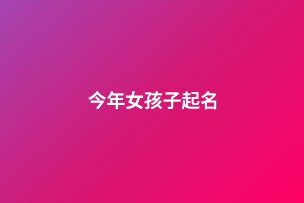 今年女孩子起名(今年女孩子起名叫什么)-第1張-女孩起名-玄機派