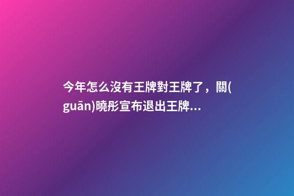 今年怎么沒有王牌對王牌了，關(guān)曉彤宣布退出王牌對王牌-第1張-觀點-玄機(jī)派