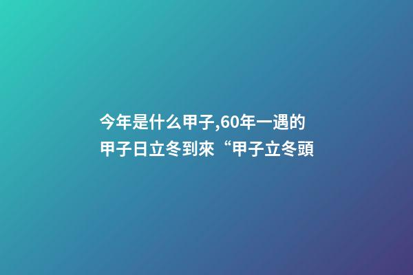 今年是什么甲子,60年一遇的甲子日立冬到來“甲子立冬頭-第1張-觀點(diǎn)-玄機(jī)派