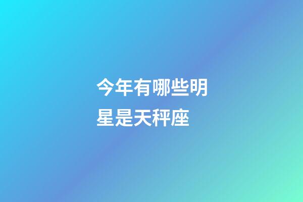 今年有哪些明星是天秤座-第1張-星座運勢-玄機派