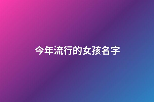 今年流行的女孩名字(今年流行的女孩名字兩個字)-第1張-女孩起名-玄機派