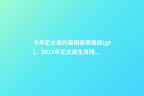 今年犯太歲的屬相是哪幾個(gè)，2018年犯太歲生肖排行-第1張-觀點(diǎn)-玄機(jī)派